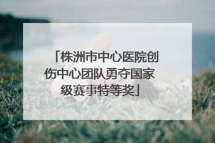 株洲市中心医院创伤中心团队勇夺国家级赛事特等奖