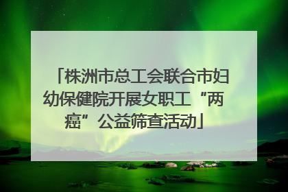 株洲市总工会联合市妇幼保健院开展女职工“两癌”公益筛查活动