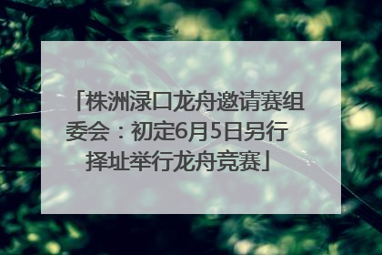 株洲渌口龙舟邀请赛组委会：初定6月5日另行择址举行龙舟竞赛