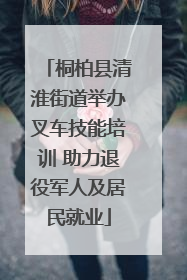 桐柏县清淮街道举办叉车技能培训 助力退役军人及居民就业