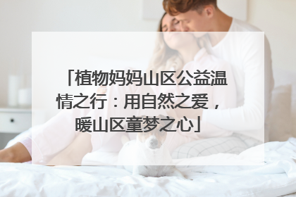 植物妈妈山区公益温情之行：用自然之爱，暖山区童梦之心