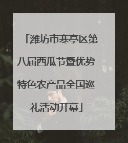 潍坊市寒亭区第八届西瓜节暨优势特色农产品全国巡礼活动开幕