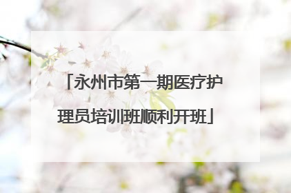 永州市第一期医疗护理员培训班顺利开班