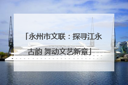 永州市文联：探寻江永古韵 舞动文艺新章