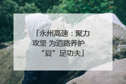永州高速：聚力攻坚 为道路养护“夏”足功夫