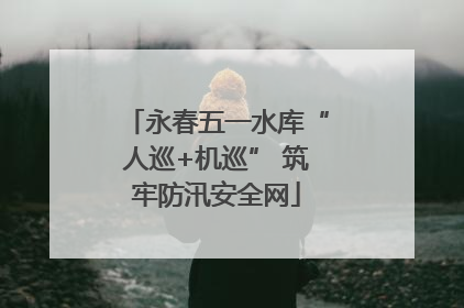 永春五一水库“人巡+机巡” 筑牢防汛安全网