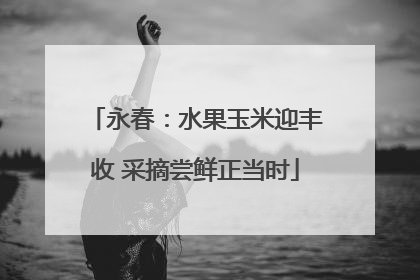 永春：水果玉米迎丰收 采摘尝鲜正当时