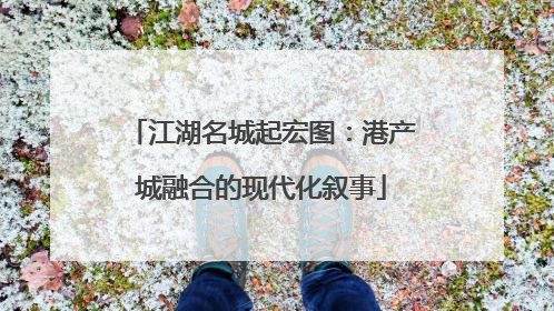 江湖名城起宏图：港产城融合的现代化叙事