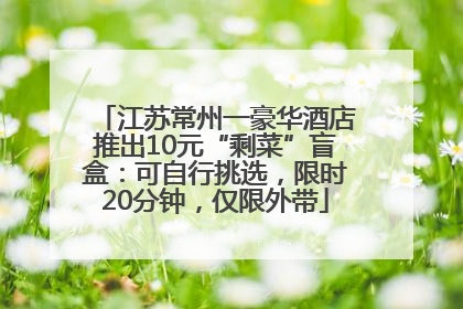 江苏常州一豪华酒店推出10元“剩菜”盲盒：可自行挑选，限时20分钟，仅限外带