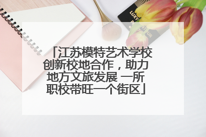 江苏模特艺术学校创新校地合作，助力地方文旅发展 一所职校带旺一个街区