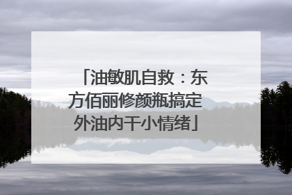 油敏肌自救：东方佰丽修颜瓶搞定外油内干小情绪