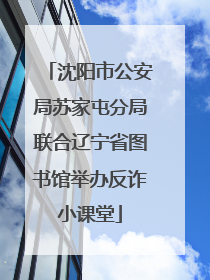 沈阳市公安局苏家屯分局联合辽宁省图书馆举办反诈小课堂