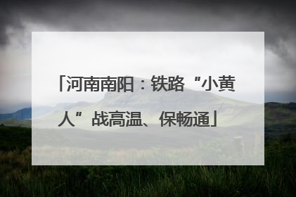 河南南阳：铁路“小黄人”战高温、保畅通