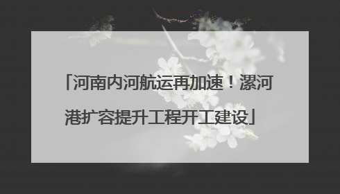 河南内河航运再加速！漯河港扩容提升工程开工建设