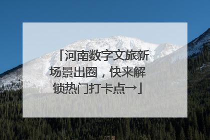 河南数字文旅新场景出圈，快来解锁热门打卡点→