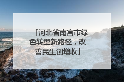 河北省南宫市绿色转型新路径，改善民生创增收
