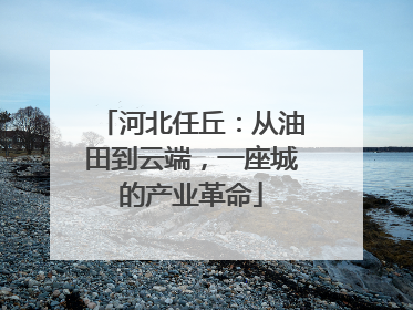 河北任丘：从油田到云端，一座城的产业革命