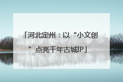 河北定州：以“小文创”点亮千年古城IP