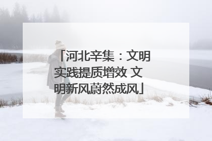 河北辛集：文明实践提质增效 文明新风蔚然成风