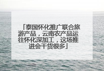 泰国怀化推广联合旅游产品，云南农产品运往怀化深加工，这场推进会干货很多