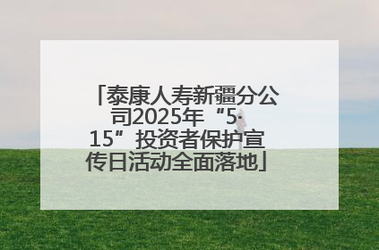 泰康人寿新疆分公司2025年“5·15”投资者保护宣传日活动全面落地