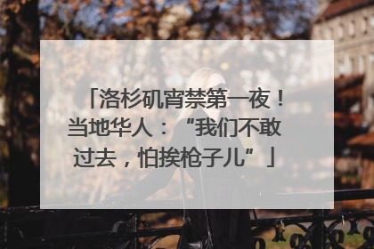 洛杉矶宵禁第一夜！当地华人：“我们不敢过去，怕挨枪子儿”