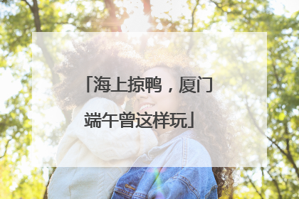 海上掠鸭，厦门端午曾这样玩