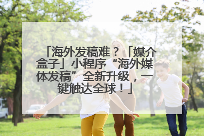 海外发稿难？「媒介盒子」小程序“海外媒体发稿”全新升级，一键触达全球！