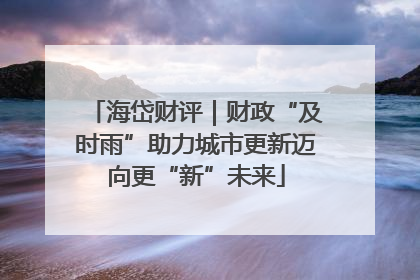海岱财评｜财政“及时雨”助力城市更新迈向更“新”未来