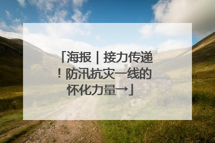 海报｜接力传递！防汛抗灾一线的怀化力量→