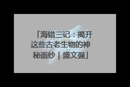 海错三记：揭开这些古老生物的神秘面纱｜盛文强