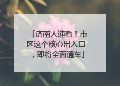 济南人速看！市区这个核心出入口，即将全面通车