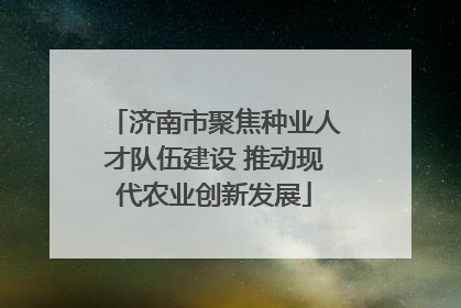 济南市聚焦种业人才队伍建设 推动现代农业创新发展