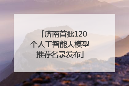 济南首批120个人工智能大模型推荐名录发布
