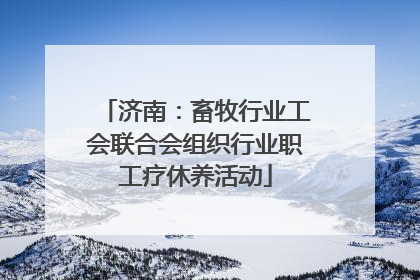 济南：畜牧行业工会联合会组织行业职工疗休养活动