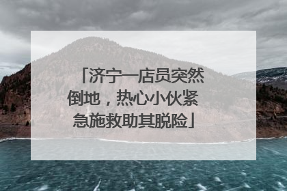 济宁一店员突然倒地，热心小伙紧急施救助其脱险