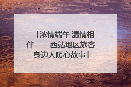 浓情端午 温情相伴——西站地区旅客身边人暖心故事