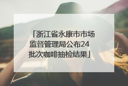 浙江省永康市市场监督管理局公布24批次咖啡抽检结果