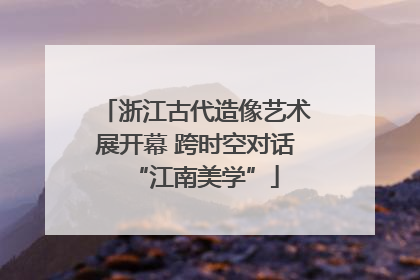 浙江古代造像艺术展开幕 跨时空对话“江南美学”
