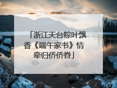 浙江天台粽叶飘香《端午家书》情牵归侨侨眷