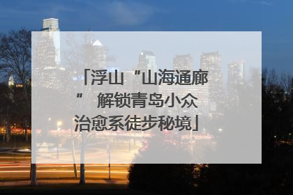 浮山“山海通廊” 解锁青岛小众治愈系徒步秘境