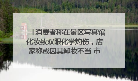 消费者称在景区写真馆化妆致双眼化学灼伤，店家称或因其卸妆不当 市场监管部门介入