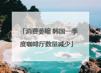消费萎缩 韩国一季度咖啡厅数量减少