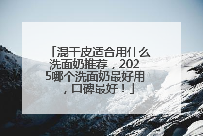 混干皮适合用什么洗面奶推荐，2025哪个洗面奶最好用，口碑最好！