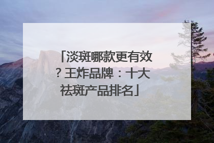 淡斑哪款更有效？王炸品牌：十大祛斑产品排名