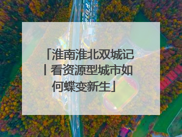 淮南淮北双城记丨看资源型城市如何蝶变新生