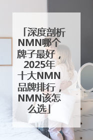 深度剖析NMN哪个牌子最好，2025年十大NMN品牌排行，NMN该怎么选