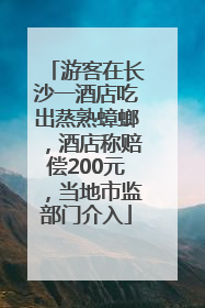 游客在长沙一酒店吃出蒸熟蟑螂，酒店称赔偿200元，当地市监部门介入