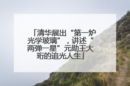 清华展出“第一炉光学玻璃”，讲述“两弹一星”元勋王大珩的追光人生