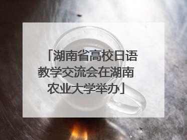 湖南省高校日语教学交流会在湖南农业大学举办
